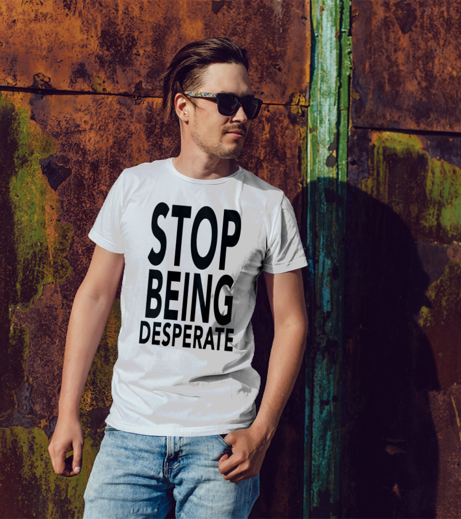 Stop Being Desperate T-Shirt