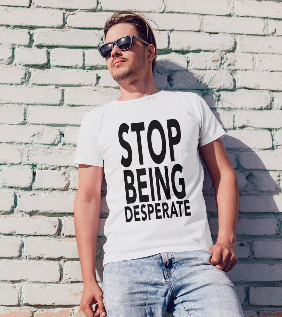 Stop Being Desperate T-Shirt