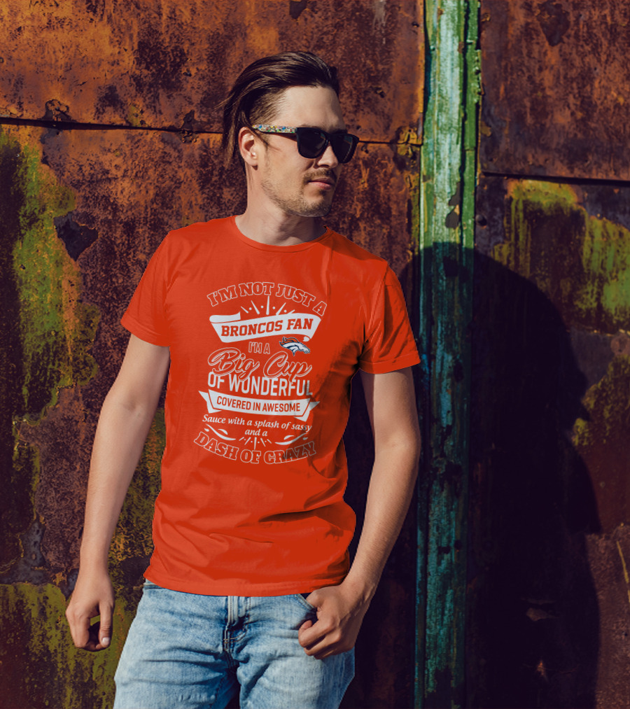 I'm Not Just A Broncos Fan I'm A Big Cup Of Wonderful Sauce With A Splash Of Sassy And A Dash Of Crazy T-Shirt