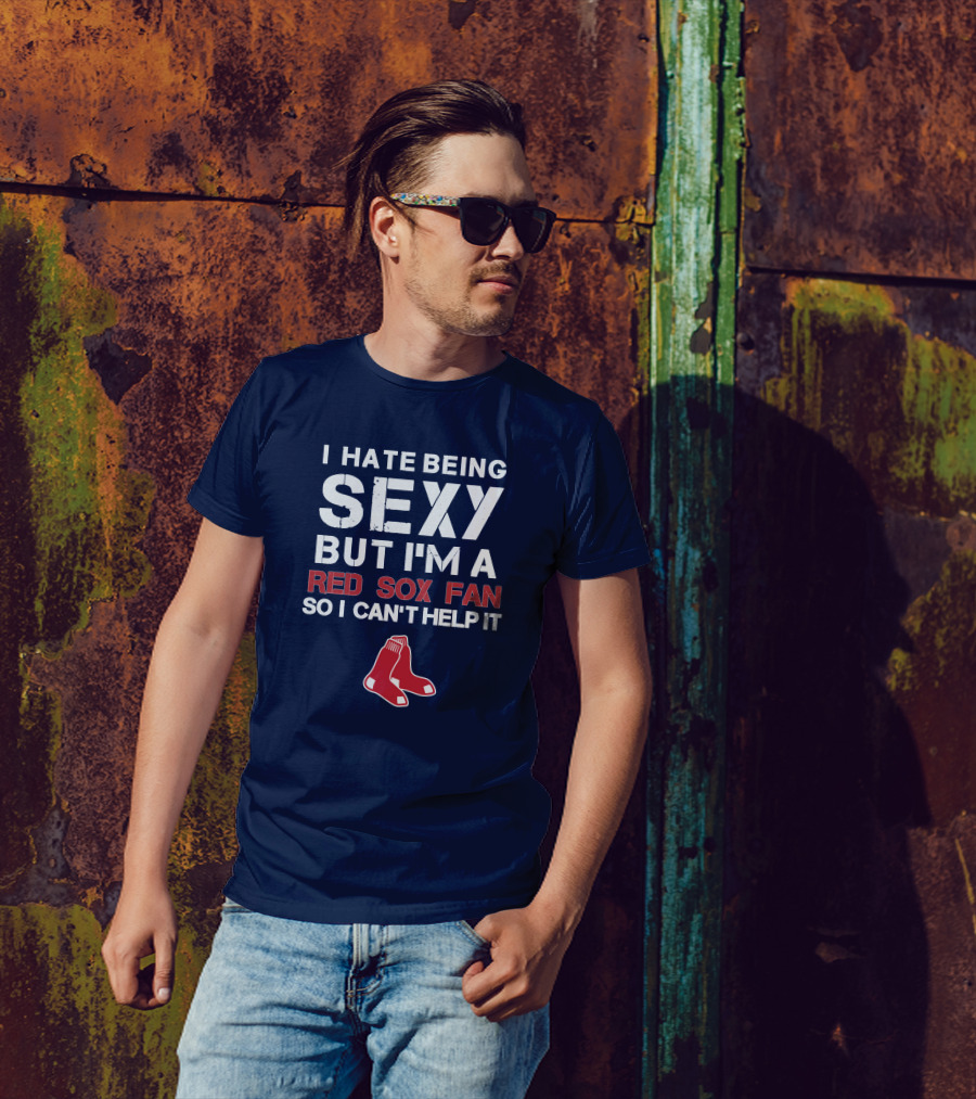 I Hate Being Sexy But I'm A Boston Red Sox Fan So I Can't Help It Red Sox T-Shirt
