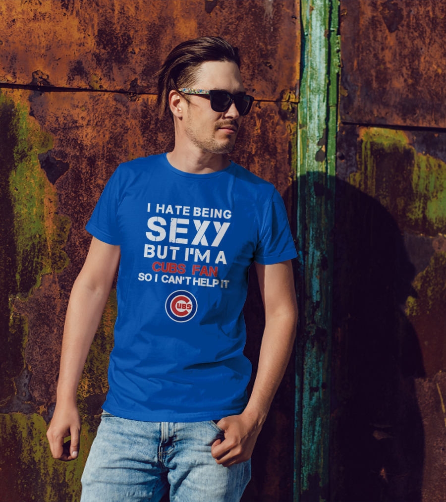 I Hate Being Sexy But I'm A Cubs Fan So I Can't Help It Cubs T-Shirt