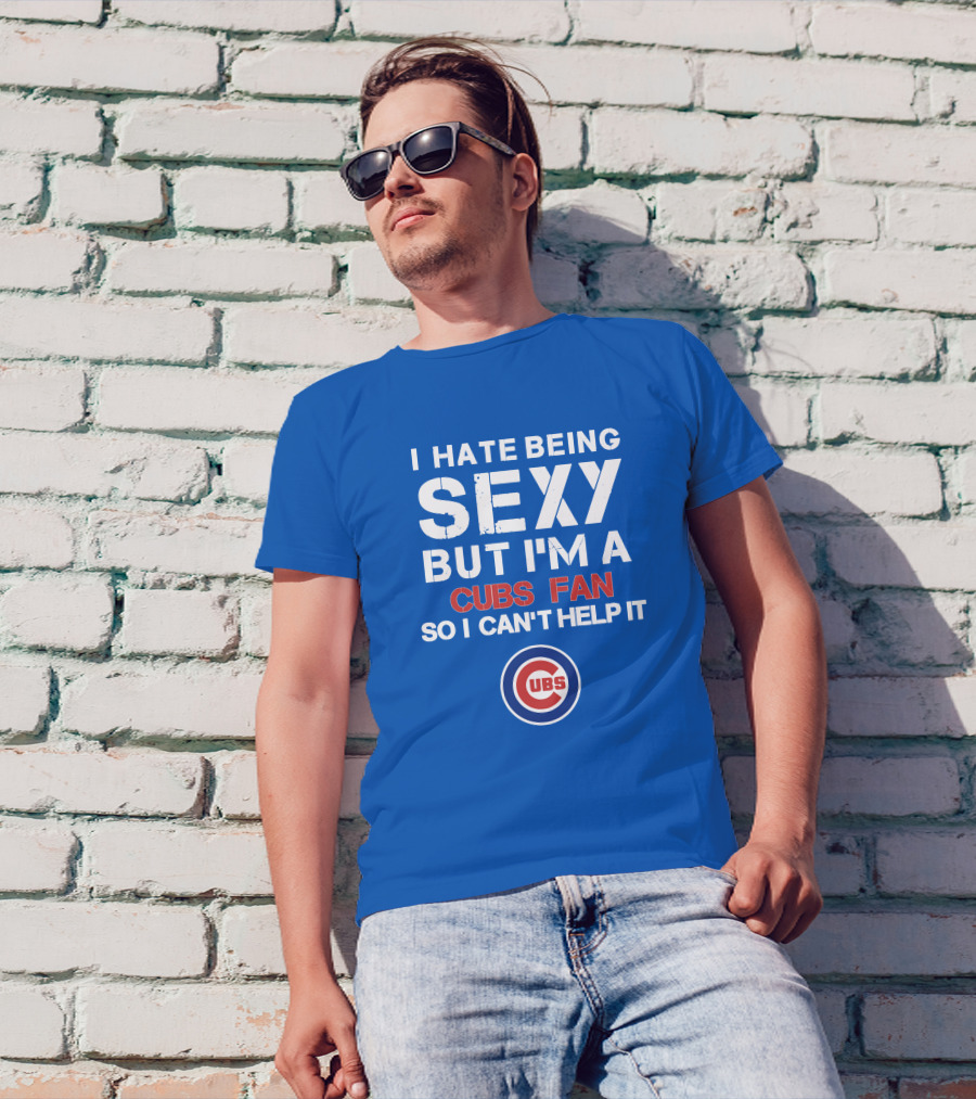 I Hate Being Sexy But I'm A Cubs Fan So I Can't Help It Cubs T-Shirt