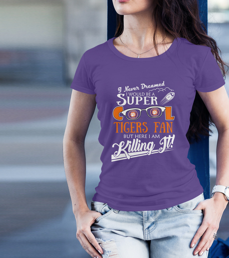 I Never Dreamed I Would Be A Super Cool Clemson Tigers Fan But Here I Am Killing It T-Shirt