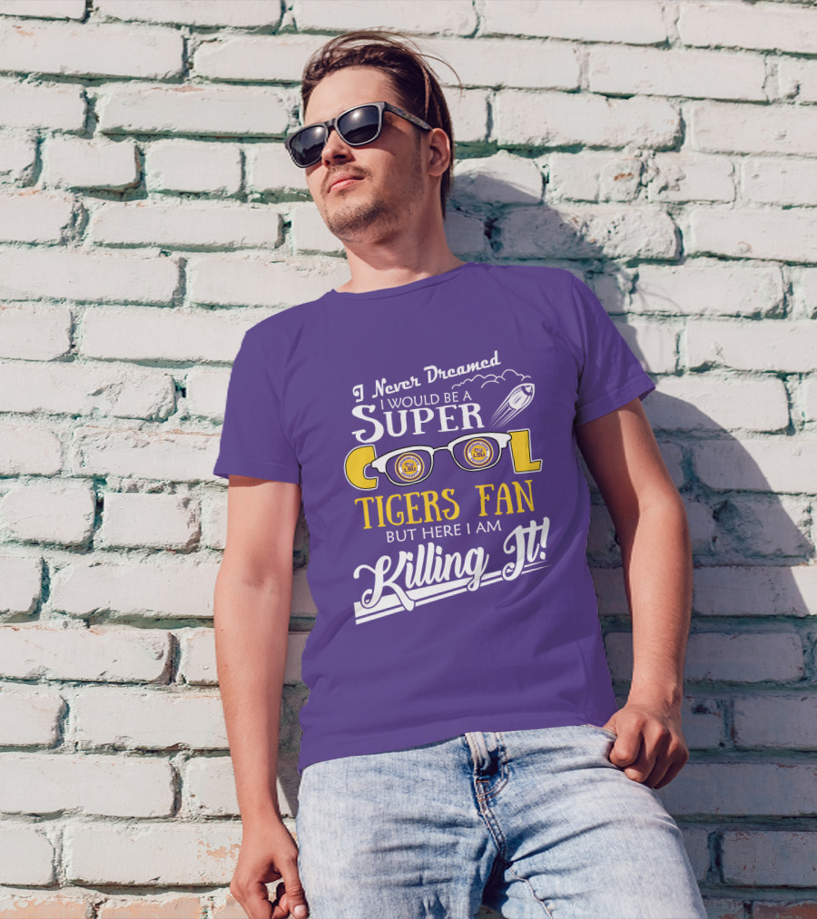 I Never Dreamed I Would Be A Super Cool LSU Tigers Fan But Here I Am Killing It T-Shirt