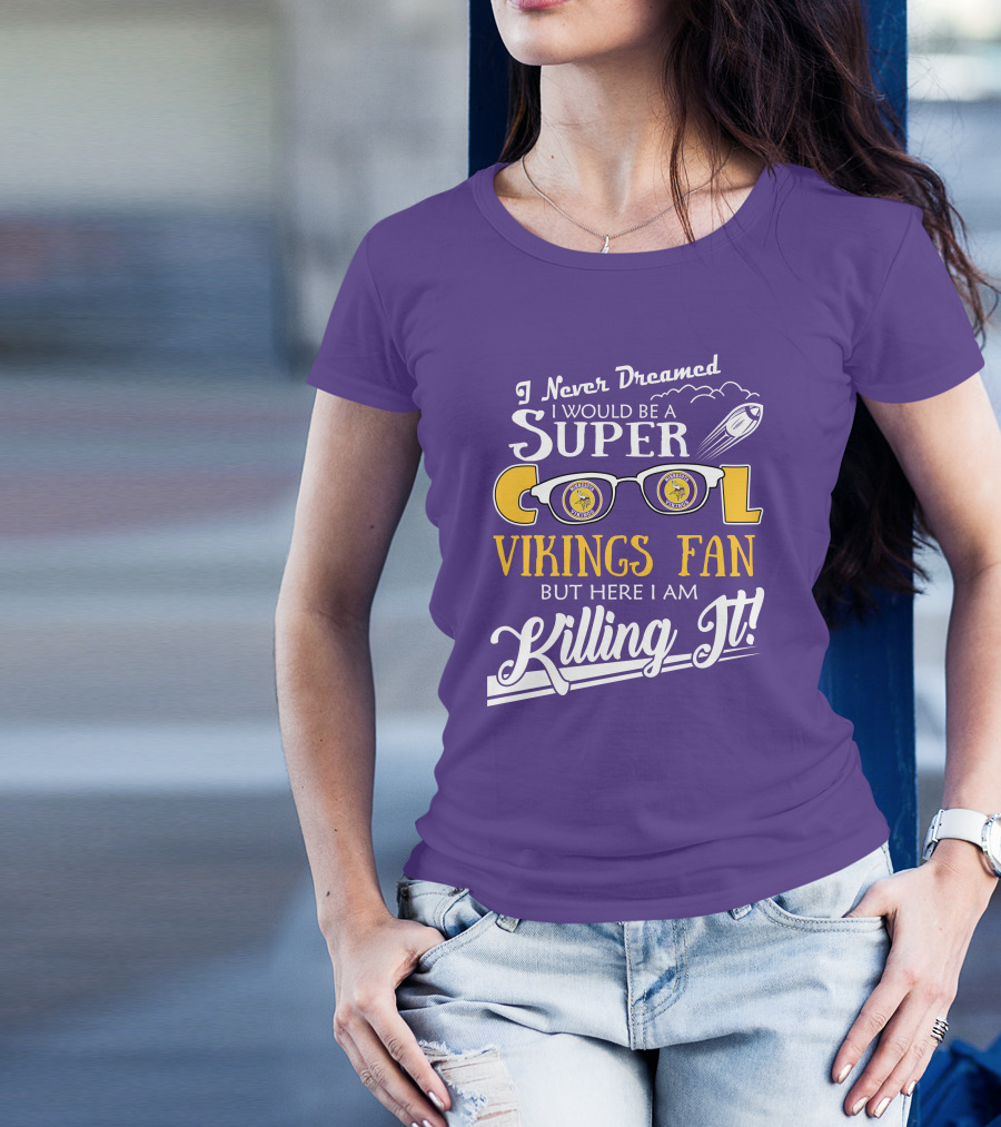 I Never Dreamed I Would Be A Super Cool Minnesota Vikings Fan But Here I Am Killing It T-Shirt