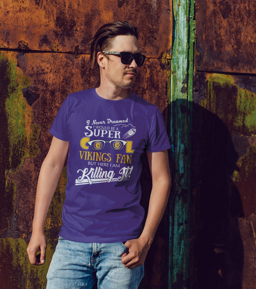 I Never Dreamed I Would Be A Super Cool Minnesota Vikings Fan But Here I Am Killing It T-Shirt