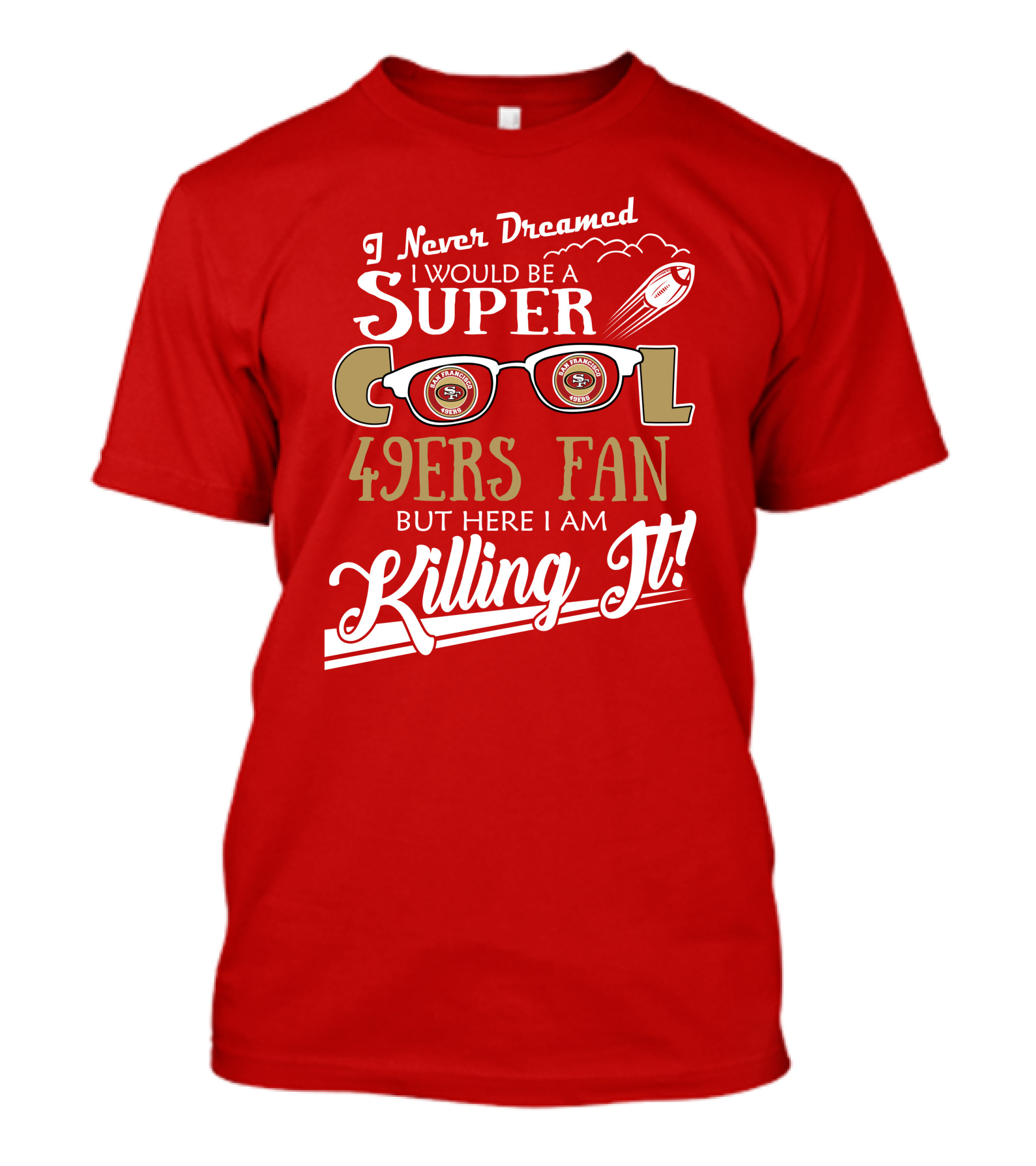 I Never Dreamed I Would Be A Super Cool 49ers Fan But Here I Am Killing It San Francisco 49ers Fan T-Shirt