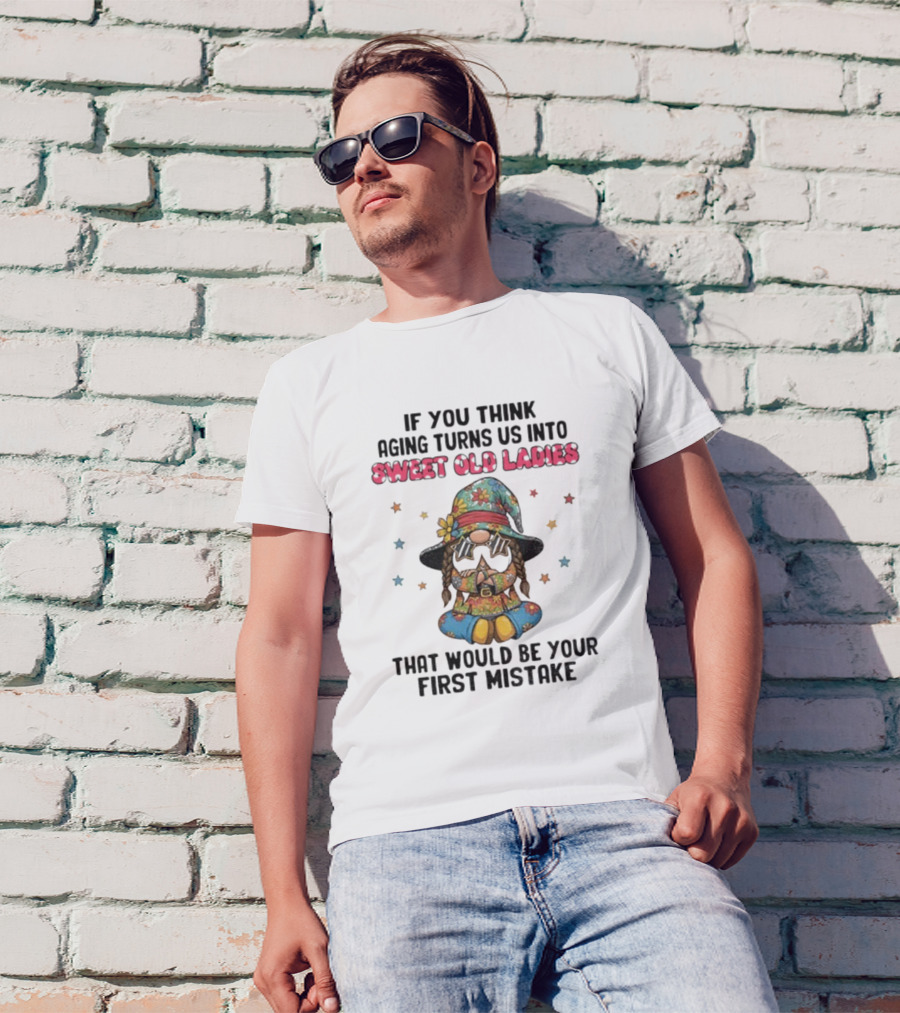 If You Think Aging Turns Us Into Sweet Old Ladies That Would Be Your First Mistake Gnome Starry Hat And Floral Outfit T-Shirt