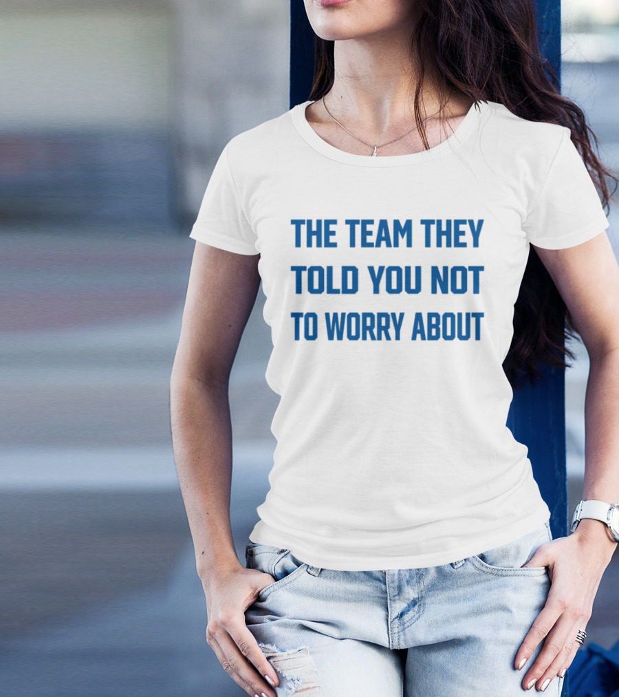 The Team They Told You Not To Worry About Limited Edition T-Shirt
