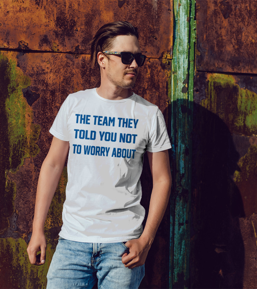 The Team They Told You Not To Worry About Limited Edition T-Shirt