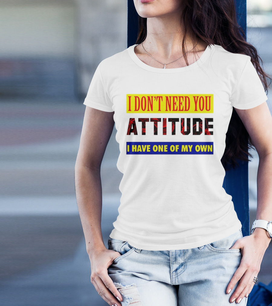 I Don't Need You Attitude I Have One Of My Own T-Shirt