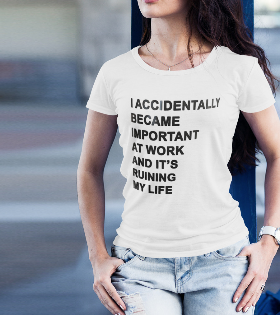 Accidentally Became Important At Work And It’s Ruining My Life T-Shirt