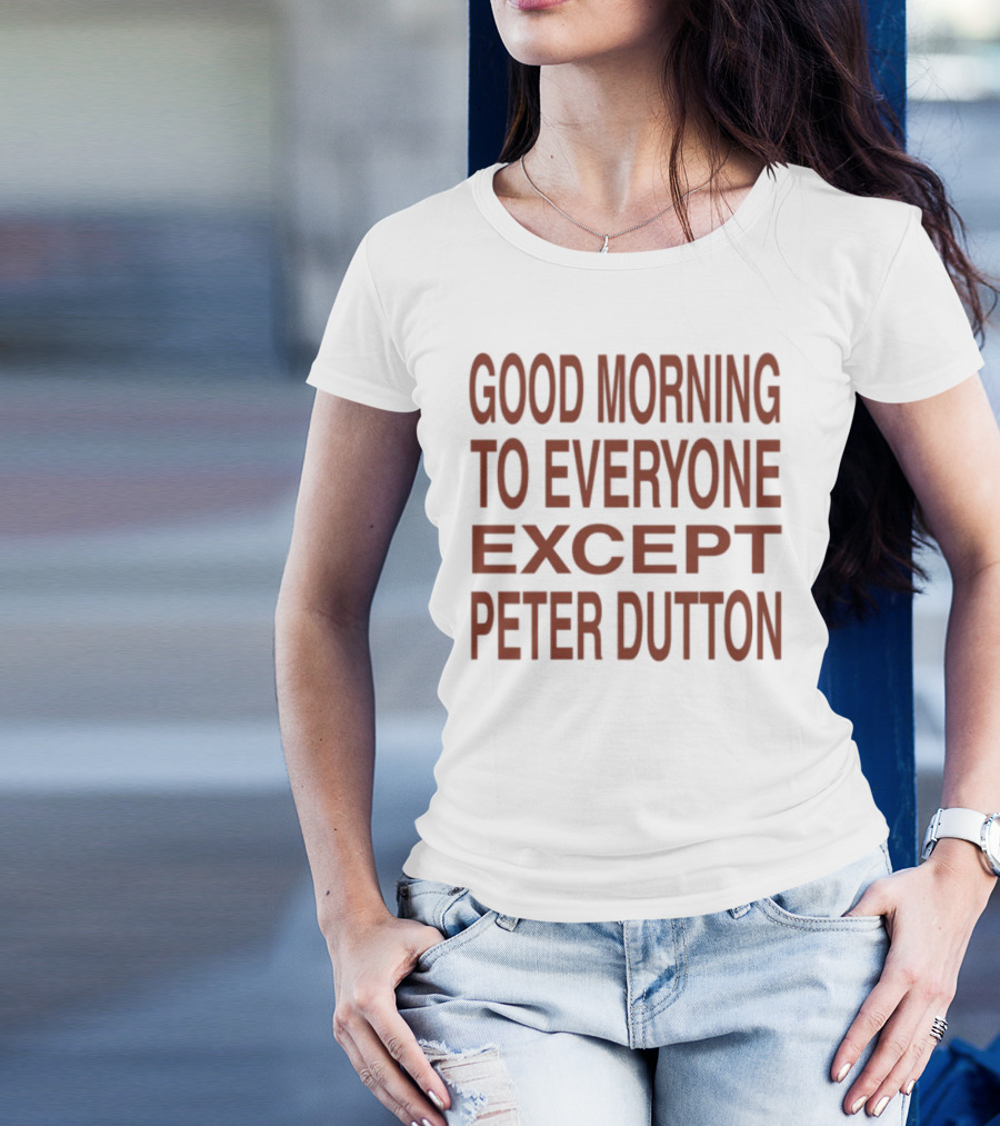 Good Morning To Everyone Except Peter Dutton Text T-Shirt