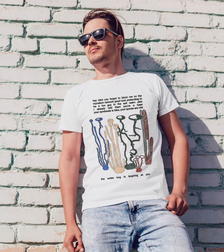 Hey Idiot You Forgot To Block Me On The Mycelium Network Good Luck Pretending To Be A Fun Guy In The Soil The Entire Bog Is Laughing At You T-Shirt