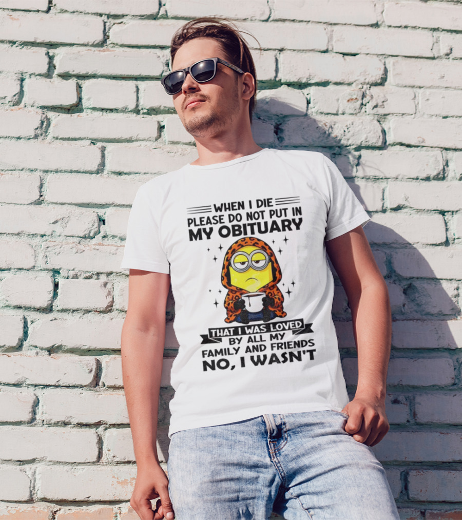 Minion When I Die Please Do Not Put In My Obituary That I Was Loved By All My Family And Friends No I Wasn’t T-Shirt