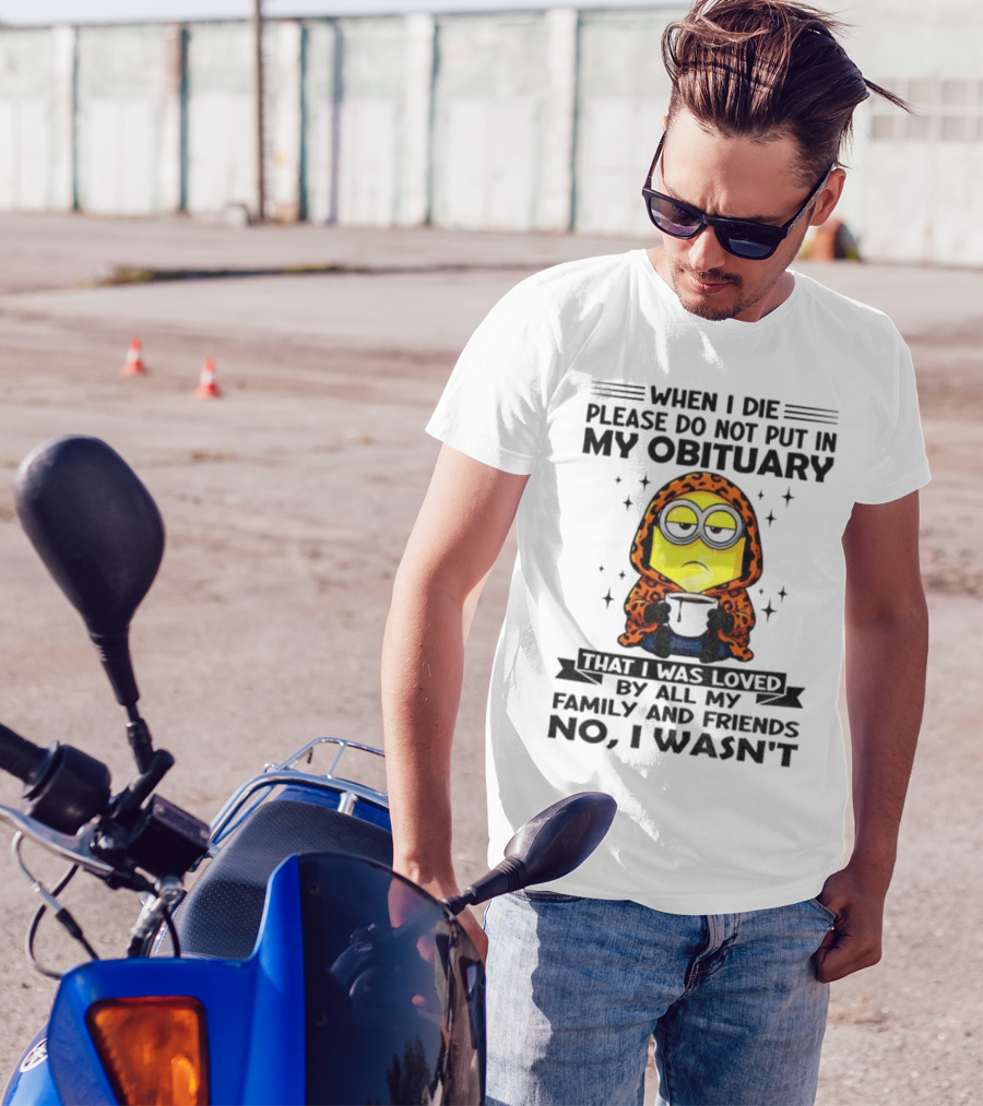 Minion When I Die Please Do Not Put In My Obituary That I Was Loved By All My Family And Friends No I Wasn’t T-Shirt