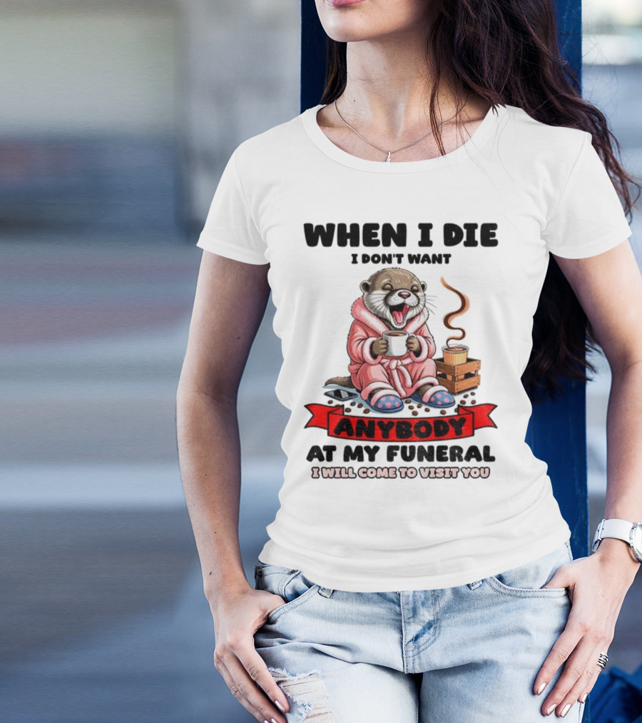 When I Die I Don't Want Anybody At My Funeral Otter Drinking Coffee In Bathrobe Relaxed Mood T-Shirt