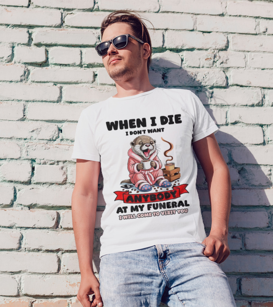 When I Die I Don't Want Anybody At My Funeral Otter Drinking Coffee In Bathrobe Relaxed Mood T-Shirt