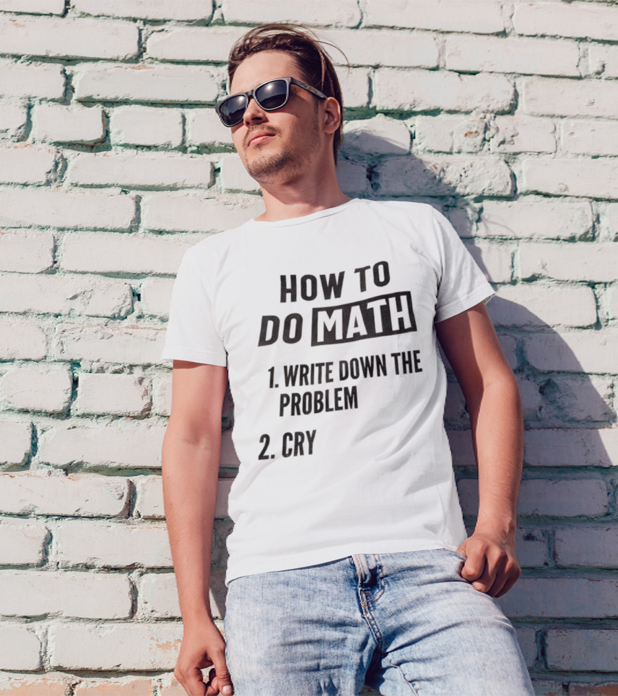 How To Do Math Write Down The Problem Cry T-Shirt