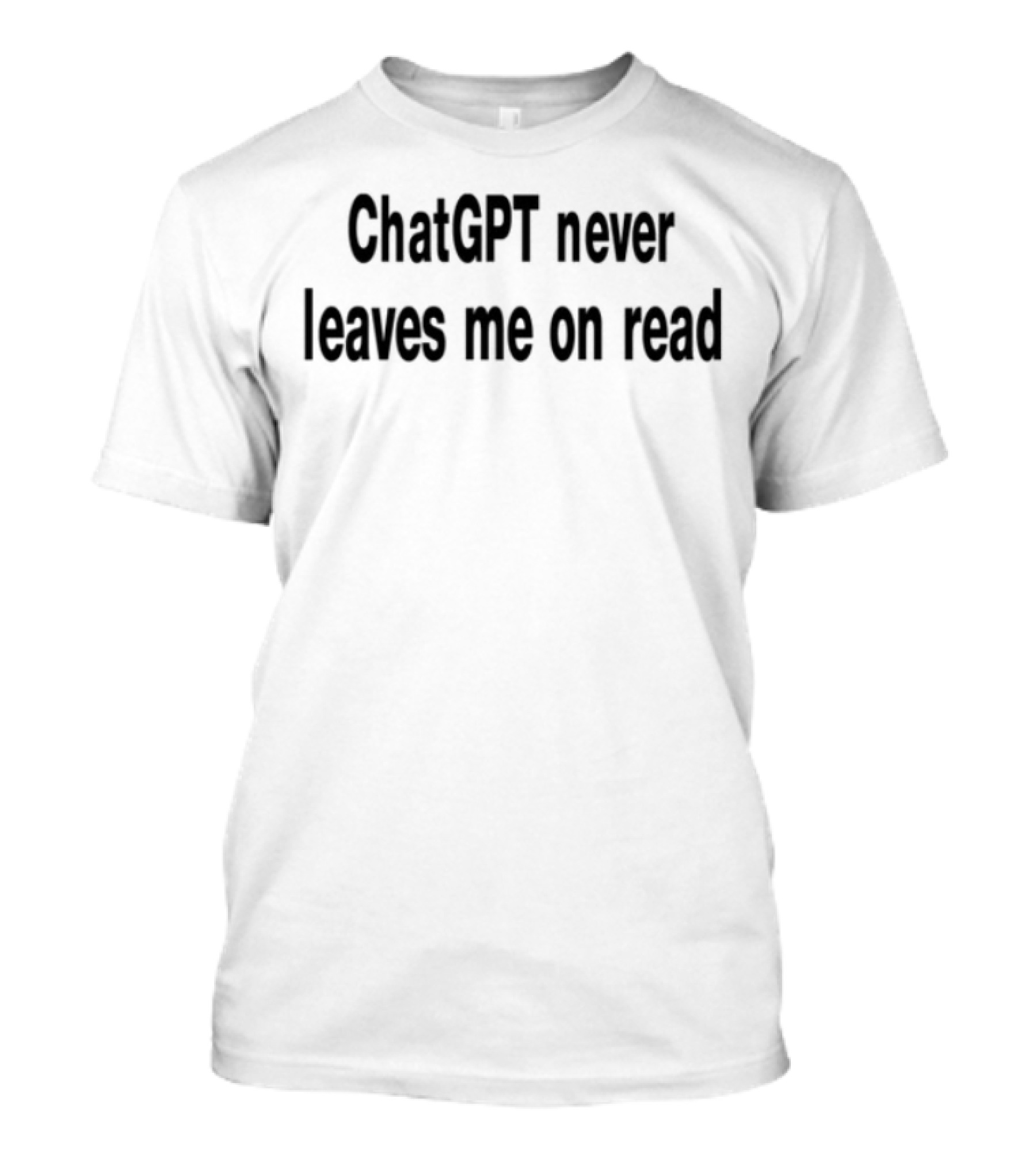 ChatGPT Never Leaves Me On Read Text Statement T-Shirt