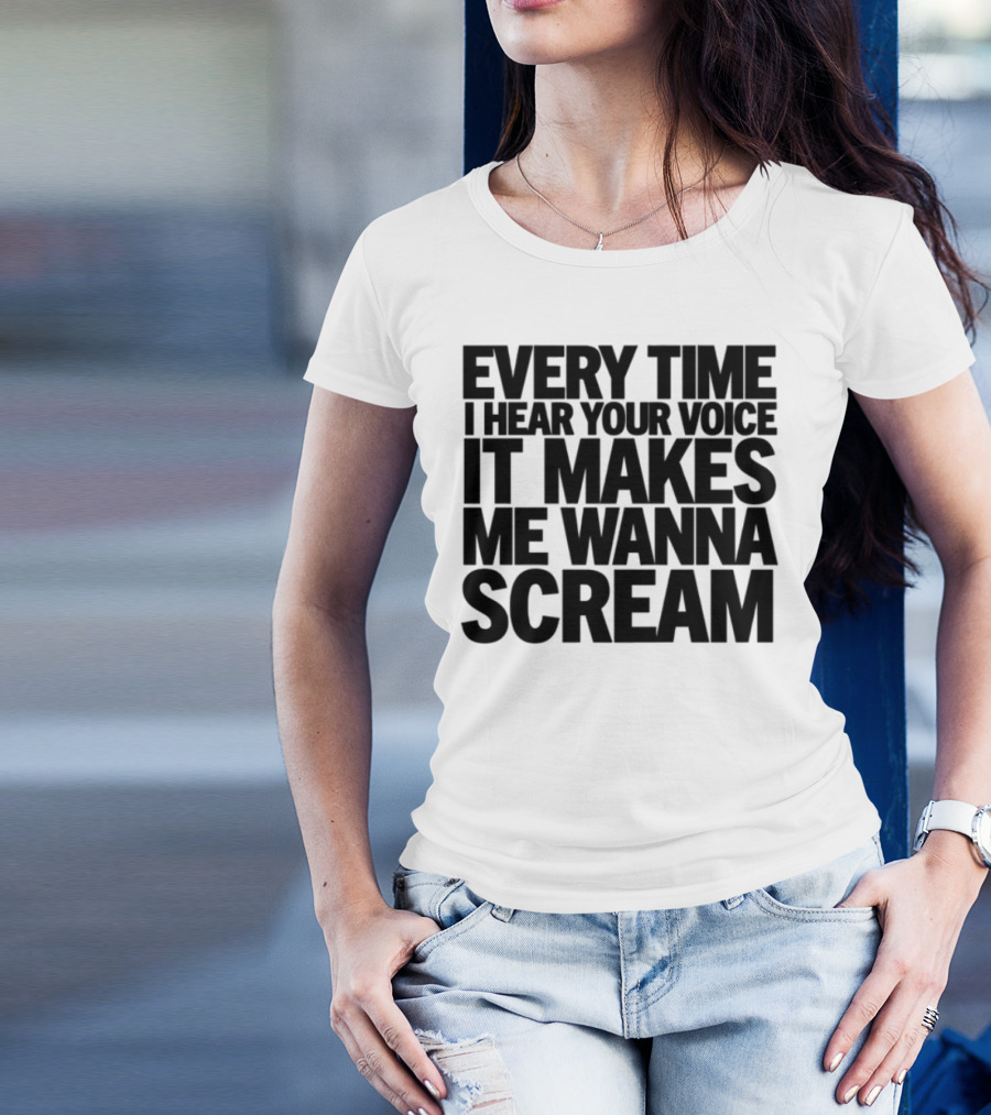 Every Time I Hear Your Voice It Makes Me Wanna Scream T-Shirt