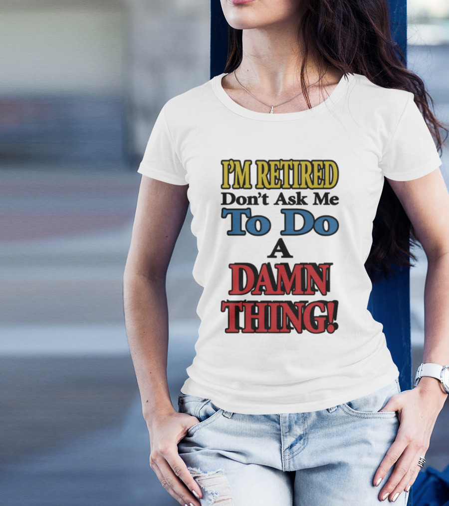 I'm Retired Don't Ask Me To Do A Damn Thing Fun Retirement Mood T-Shirt