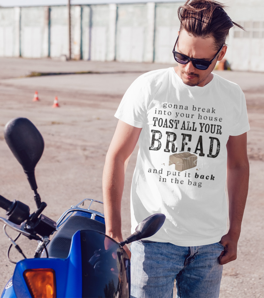 Gonna Break Into Your House Toast All Your Bread And Put It Back In The Bag T-Shirt