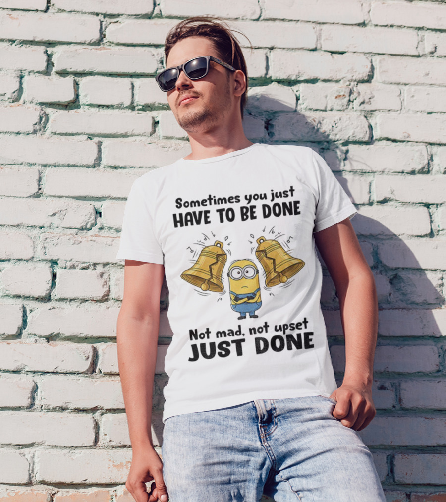 Minion Sometimes You Just Have To Be Done Not Mad Not Upset Just Done T-Shirt