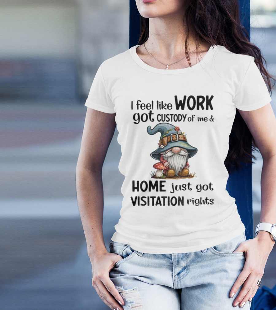 I Feel Like Work Got Custody Of Me Gnome And Home Just Got Visitation Rights T-Shirt