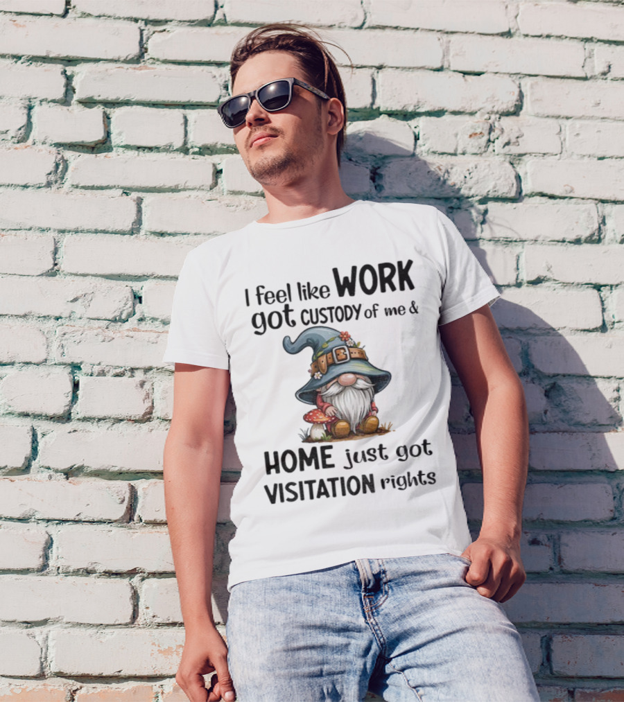 I Feel Like Work Got Custody Of Me Gnome And Home Just Got Visitation Rights T-Shirt