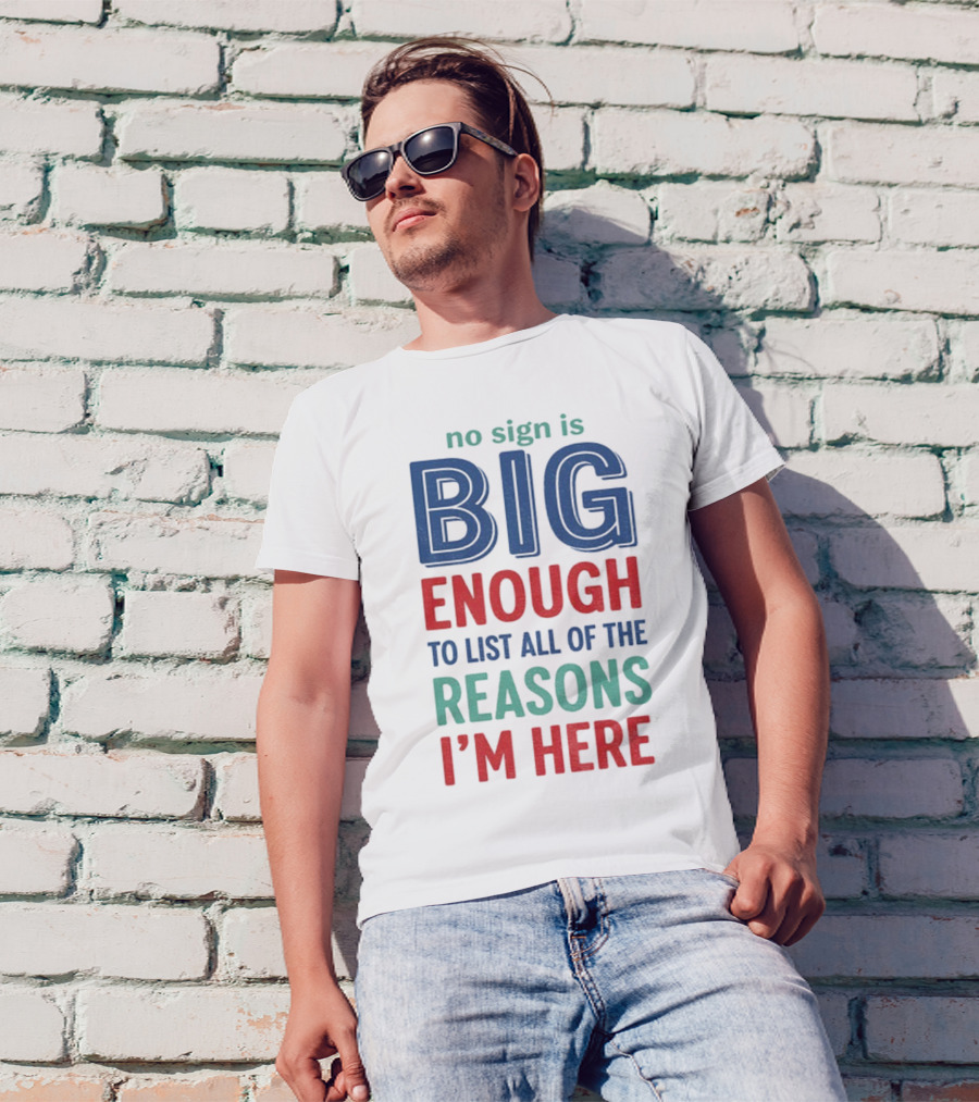 No Sign Is Big Enough To List All Of The Reasons I'm Here T-Shirt