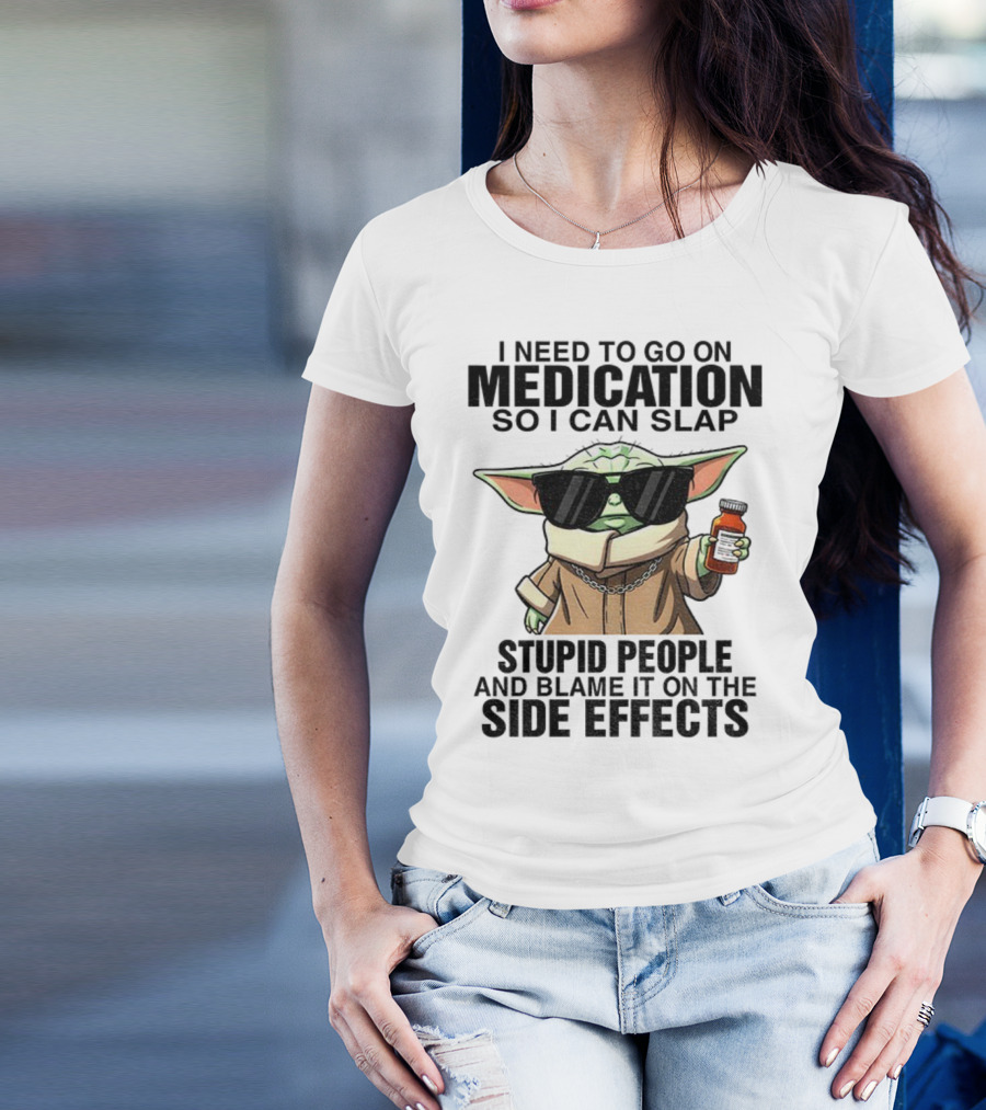 I Need To Go On Medication Baby Yoda Funny Slap Stupid People Side Effects T-Shirt