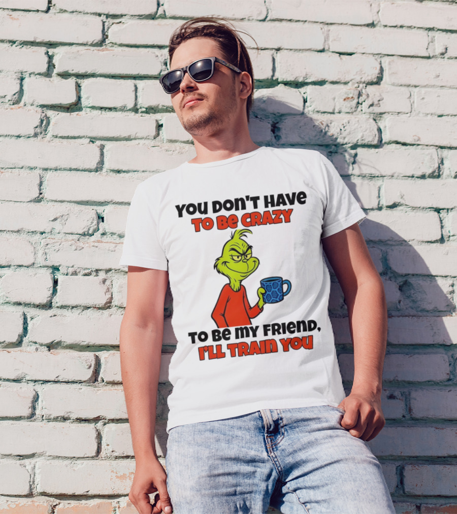 Grinch You Don’t Have To Be Crazy I'll Train You Christmas T-Shirt