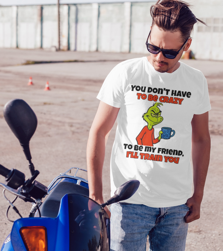 Grinch You Don’t Have To Be Crazy I'll Train You Christmas T-Shirt