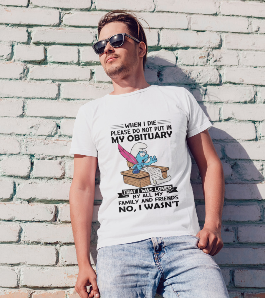 Smurfs When I Die Please Do Not Put In My Obituary That I Was Loved By All My Family And Friends No I Wasn’t T-Shirt