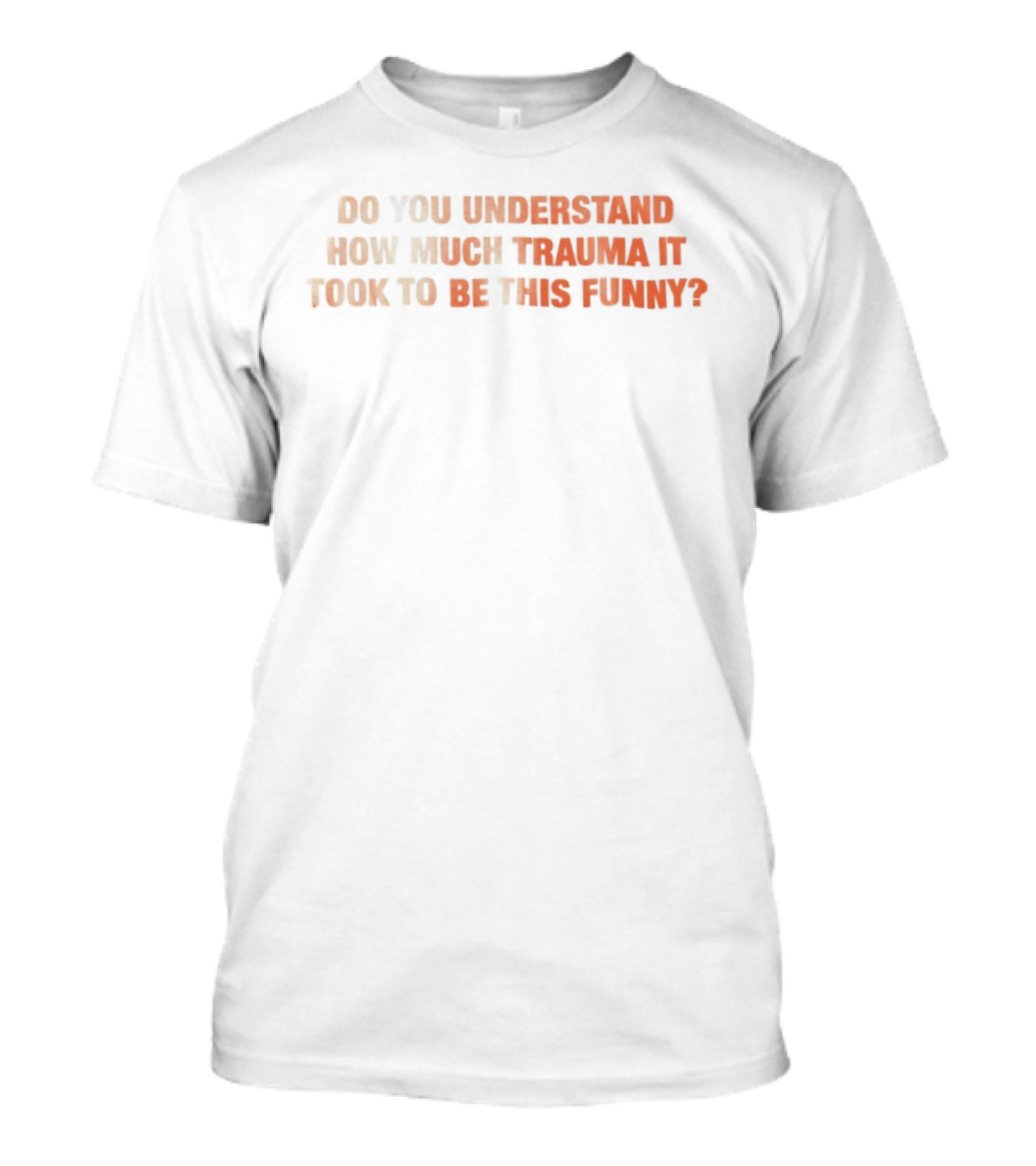 Do You Understand How Much Trauma It Took To Be This Funny T-Shirt