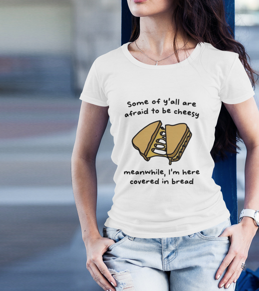 Some Of Y’all Are Afraid To Be Cheesy Meanwhile I’m Here Covered In Bread Sandwich Humor T-Shirt