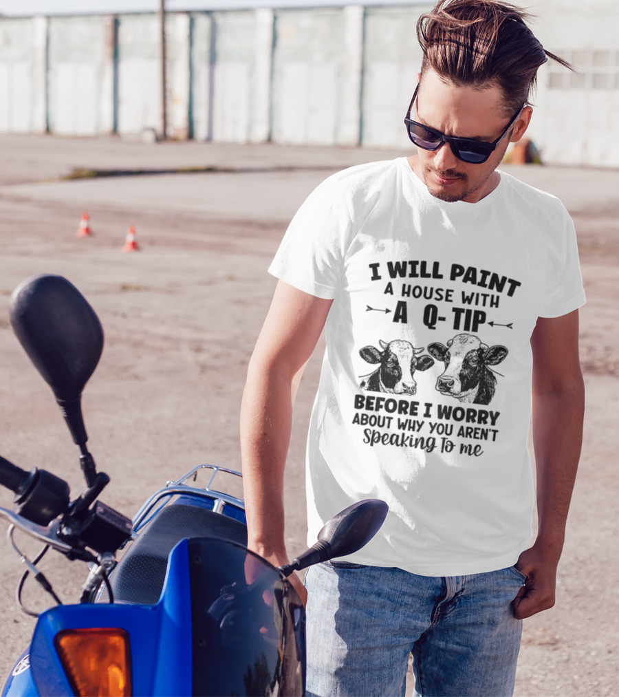 I Will Paint A House With A Q-Tip Cow Design Before I Worry Why You Aren't Speaking To Me T-Shirt