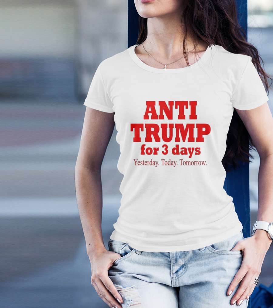 ANTI TRUMP For 3 Days Yesterday Today Tomorrow T-Shirt