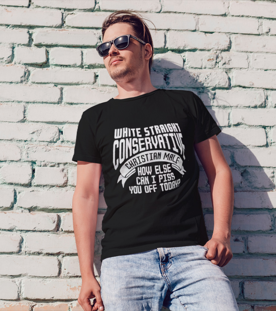 White Straight Conservative Christian Male How Else Can I Piss You Off Today T-Shirt