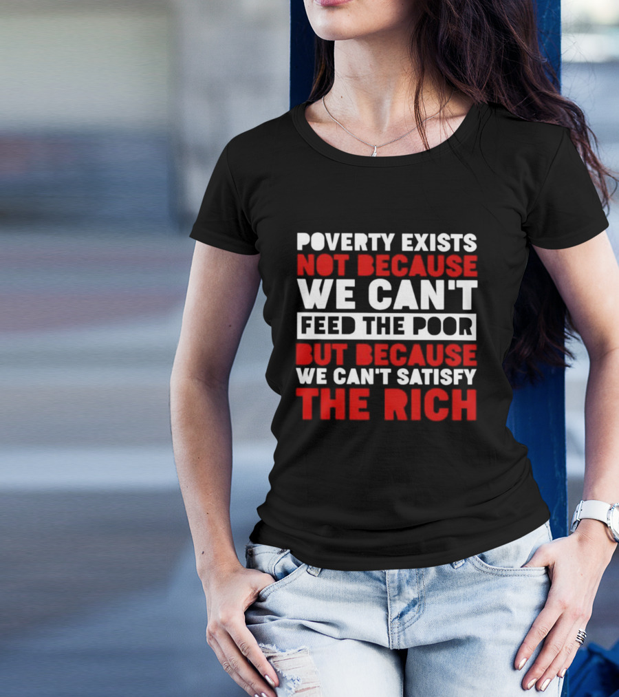 Poverty Exists Not Because We Can't Feed The Poor But Because We Can't Satisfy The Rich T-Shirt