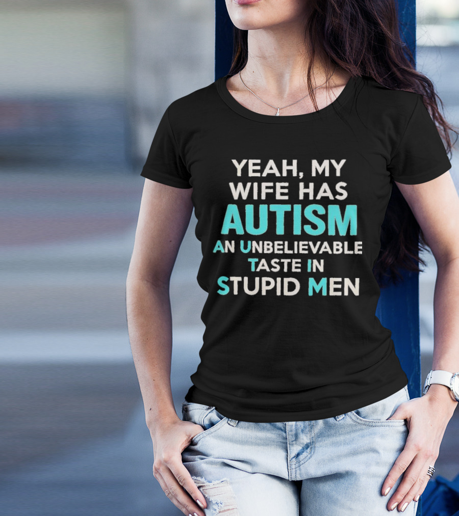 Yeah My Wife Has Autism Unbelievable Taste In Stupid Men T-Shirt