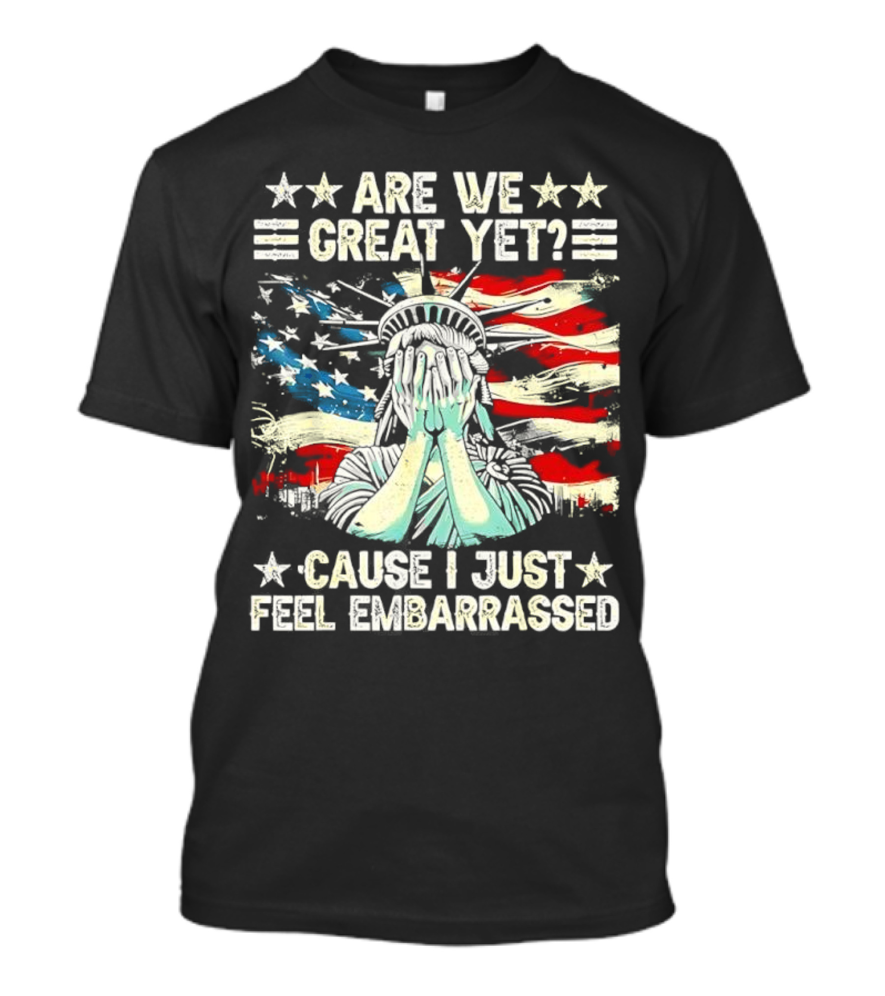 Are We Great Yet Statue Of Liberty Cause I Just Feel Embarrassed T-Shirt
