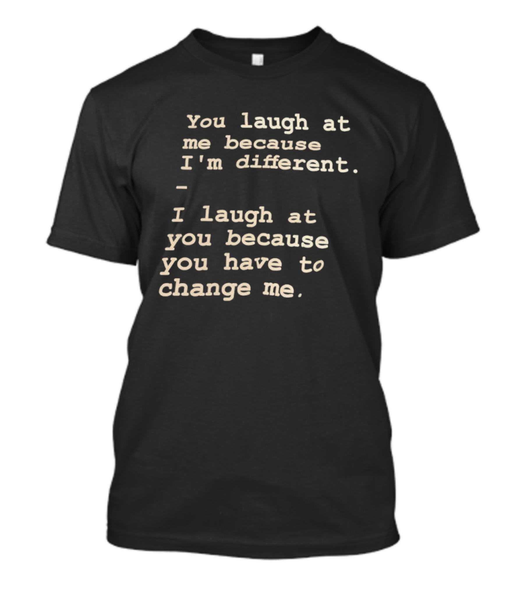 You Laugh At Me Because I'm Different I Laugh At You Because You Have To Change Me T-Shirt
