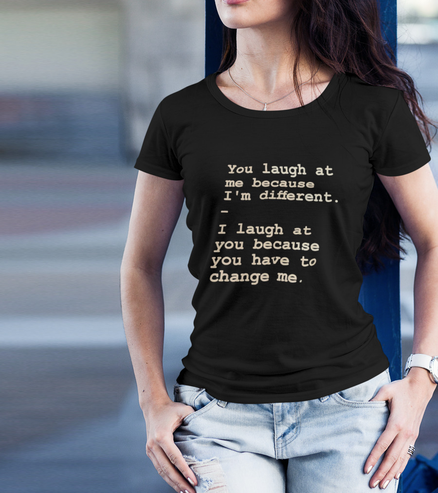 You Laugh At Me Because I'm Different I Laugh At You Because You Have To Change Me T-Shirt