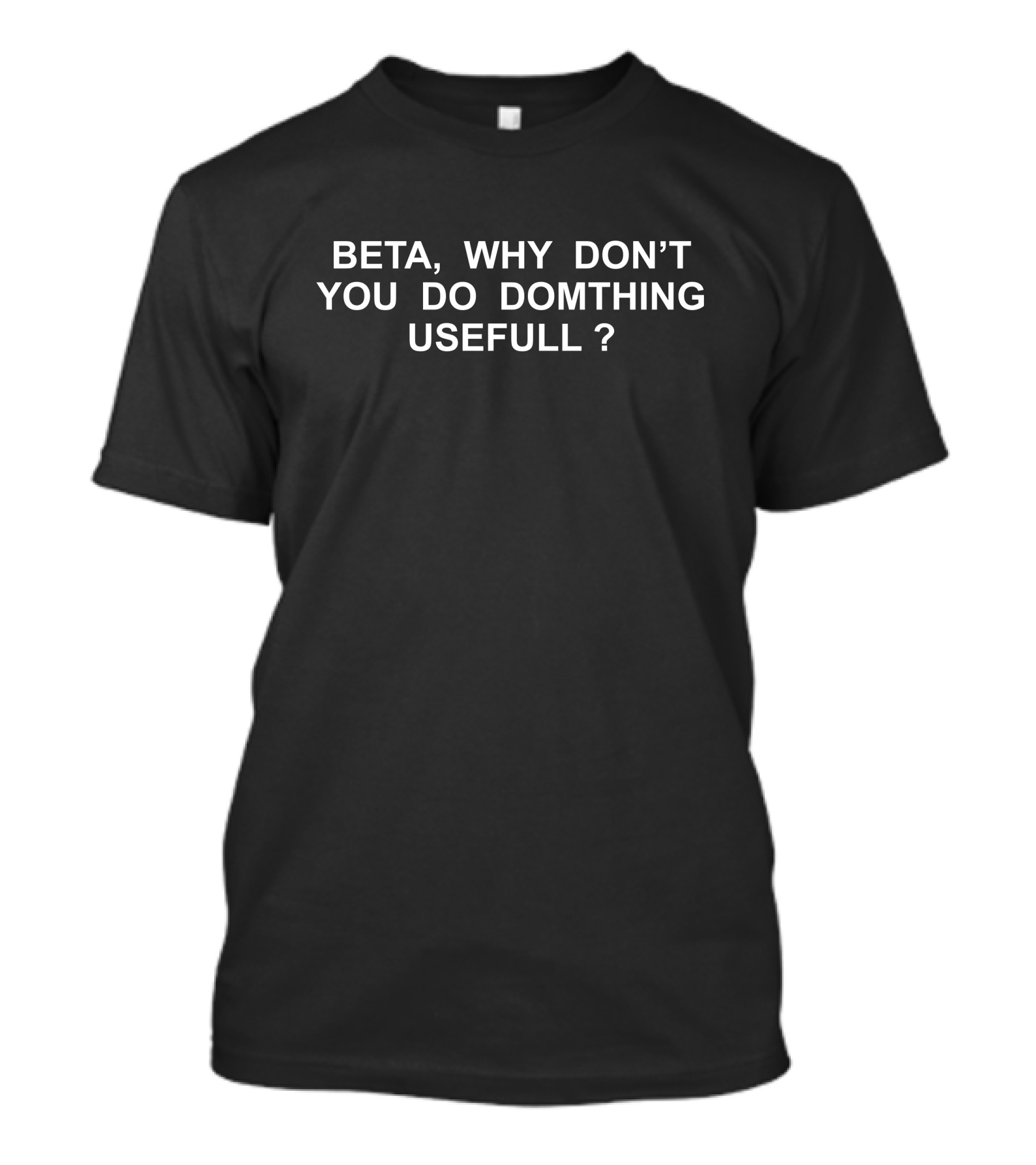 BETA WHY DON'T YOU DO SOMTHING USEFULL DOMTHING USEFULL T-Shirt