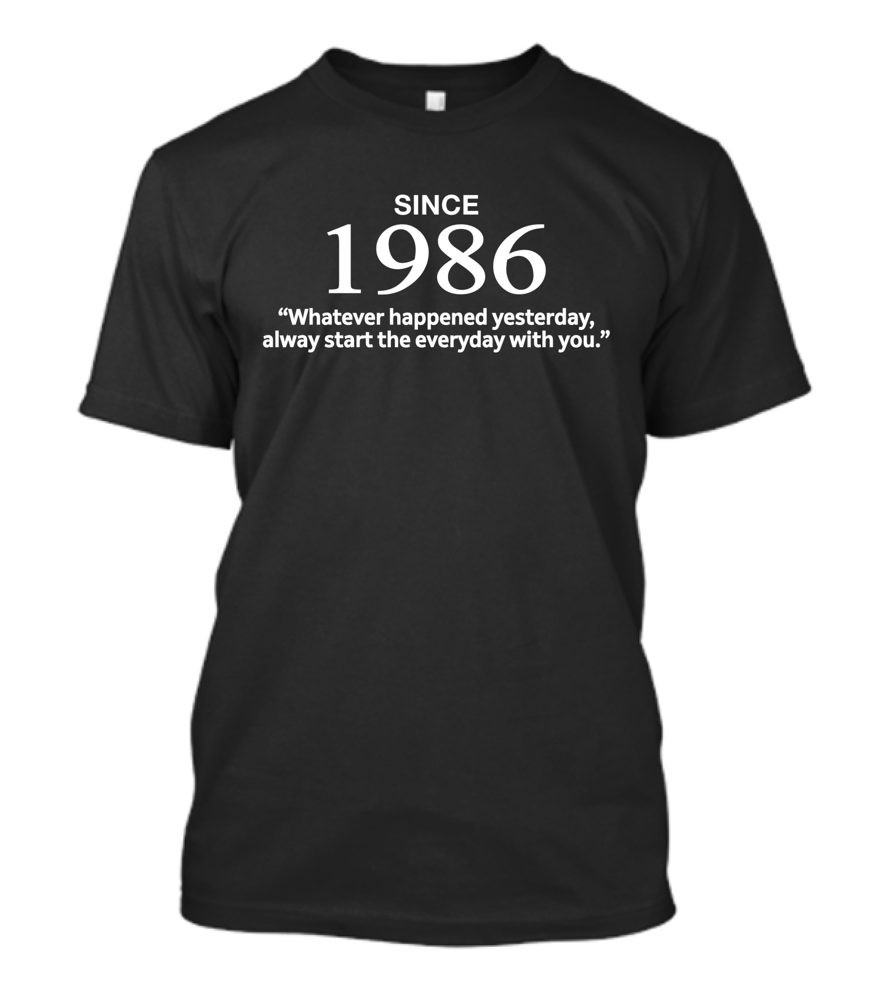 Since 1986 Whatever Happened Yesterday Always Start The Everyday With You T-Shirt
