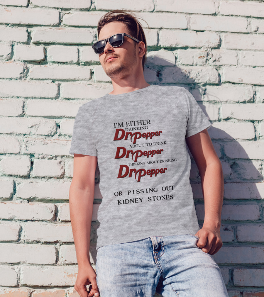 I’m Either Drinking Dr Pepper About To Drink Dr Pepper Thinking About Drinking Dr Pepper Or Pissing Out Kidney Stones T-Shirt