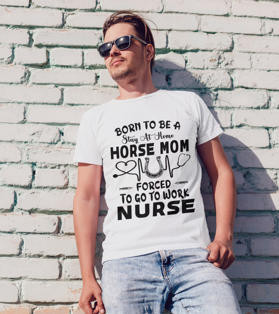 Born To Be A Stay At Home Horse Mom Forced To Go To Work Nurse T-Shirt