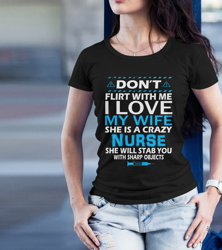 DON'T FLIRT WITH ME I LOVE MY WIFE SHE IS A CRAZY NURSE SHE WILL STAB YOU WITH SHARP OBJECTS T-Shirt